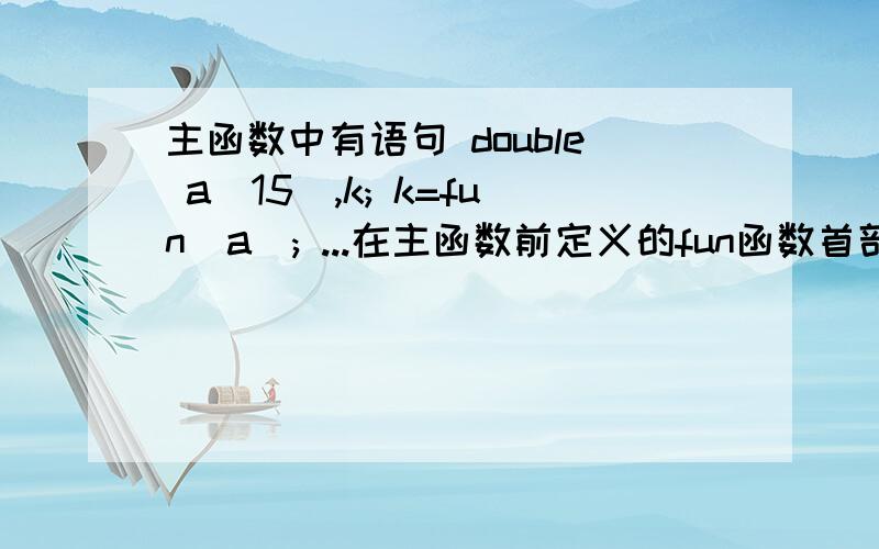 主函数中有语句 double a[15],k; k=fun(a); ...在主函数前定义的fun函数首部的种类double fun(double *a)为什么是对的?为什么double fun(double a)是错的?