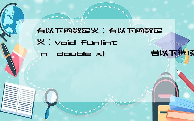 有以下函数定义：有以下函数定义：void fun(int n,double x) {……} 若以下选项中的变量都已正确定义并有以下函数定义：void fun(int n,double x) {……}若以下选项中的变量都已正确定义并赋值,则对