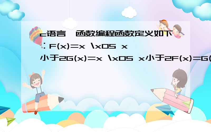 c语言,函数编程函数定义如下：F(x)=x \x05 x小于2G(x)=x \x05 x小于2F(x)=G(x/2)*2 \x05 x大于等于2且x为偶数F(x)=G((x-1)/2) \x05 x大于等于2且x为奇数G(x)=G(x/2)+1 \x05 x大于等于2且x为偶数G(x)=x \x05 x为奇数