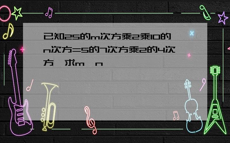 已知25的m次方乘2乘10的n次方=5的7次方乘2的4次方,求m,n