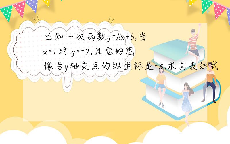 已知一次函数y=kx+b,当x=1时,y=-2,且它的图像与y轴交点的纵坐标是-5,求其表达式