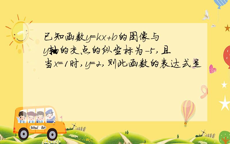 已知函数y=kx+b的图像与y轴的交点的纵坐标为-5,且当x=1时,y=2,则此函数的表达式是