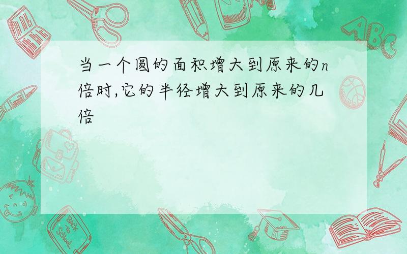 当一个圆的面积增大到原来的n倍时,它的半径增大到原来的几倍