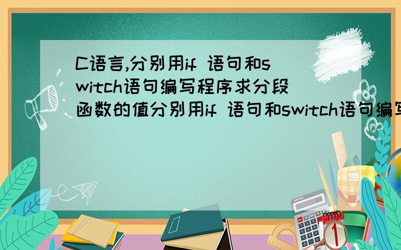 C语言,分别用if 语句和switch语句编写程序求分段函数的值分别用if 语句和switch语句编写程序,求下列分段函数的值.