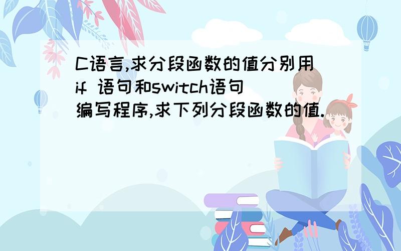 C语言,求分段函数的值分别用if 语句和switch语句编写程序,求下列分段函数的值.