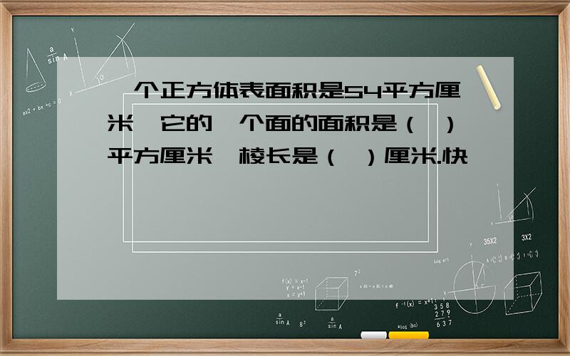 一个正方体表面积是54平方厘米,它的一个面的面积是（ ）平方厘米,棱长是（ ）厘米.快