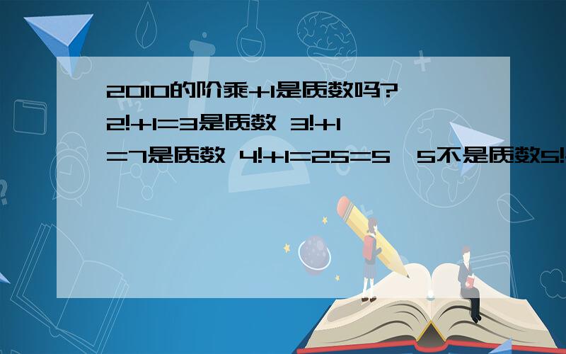 2010的阶乘+1是质数吗?2!+1=3是质数 3!+1=7是质数 4!+1=25=5×5不是质数5!+1=121=11×11不是质数 6!+1=721=7×103不是质数 7!+1=5041=71×71不是质数8!+1=40321=61×661不是质数