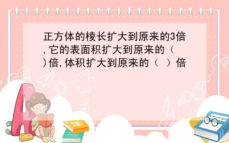 正方体的棱长扩大到原来的3倍,它的表面积扩大到原来的（ )倍,体积扩大到原来的（ ）倍