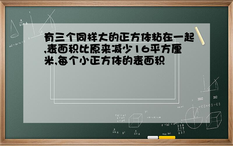 有三个同样大的正方体粘在一起,表面积比原来减少16平方厘米,每个小正方体的表面积