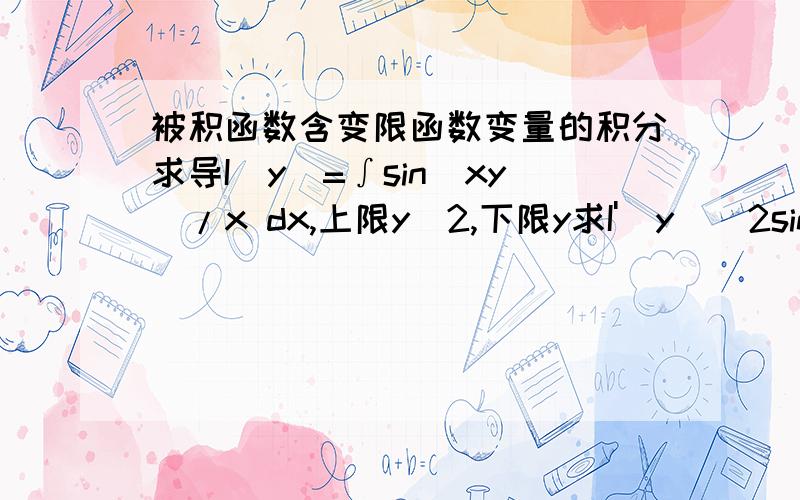 被积函数含变限函数变量的积分求导I（y）=∫sin(xy)/x dx,上限y^2,下限y求I'（y)[2sin(y^3)-2sin(y^2)]/y