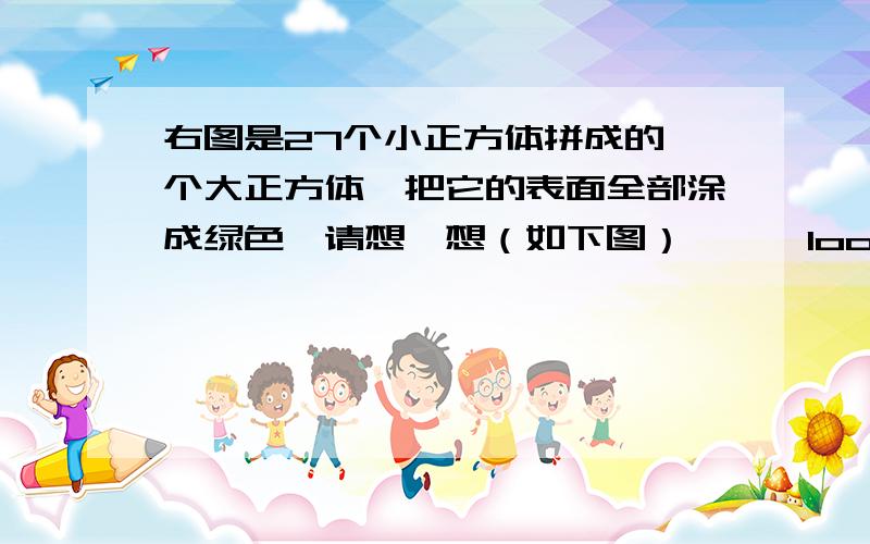 右图是27个小正方体拼成的一个大正方体,把它的表面全部涂成绿色,请想一想（如下图）嗯……look这个正方体的棱长是threeCM（1）没有涂色的小正方体有多少块（2）一面涂色的小正方体有多