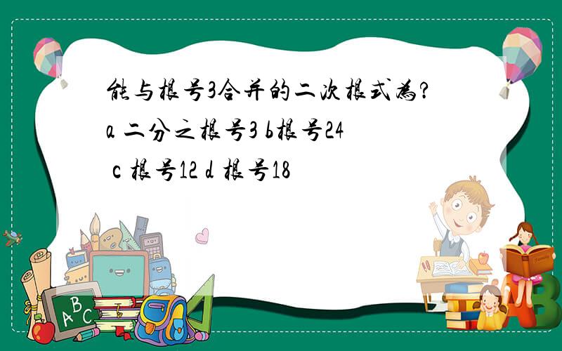 能与根号3合并的二次根式为?a 二分之根号3 b根号24 c 根号12 d 根号18