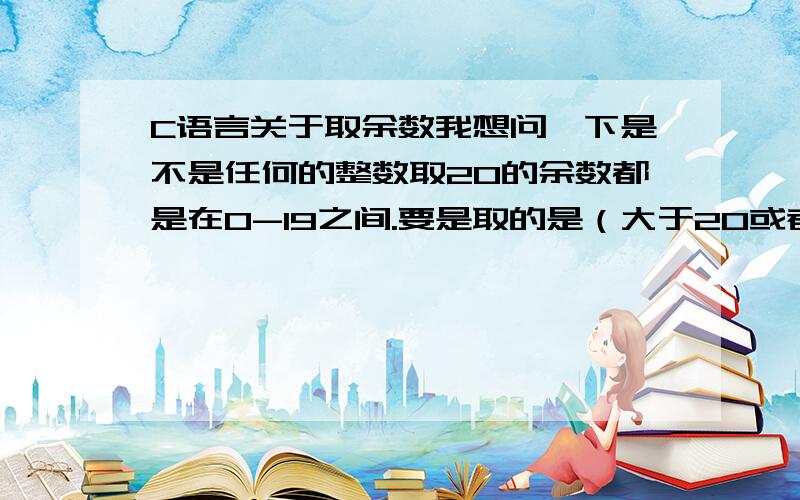 C语言关于取余数我想问一下是不是任何的整数取20的余数都是在0-19之间.要是取的是（大于20或者小于20的数字）余数又会是多少?最好能详细点我是菜菜.                     辛苦了各位,向你们