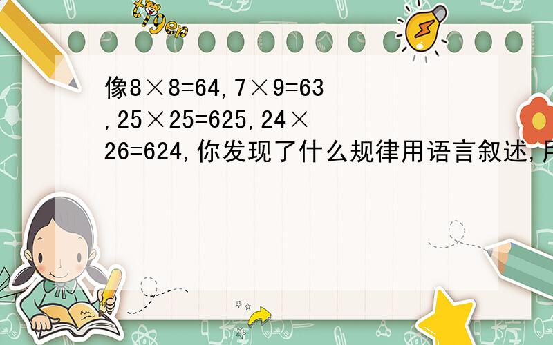 像8×8=64,7×9=63,25×25=625,24×26=624,你发现了什么规律用语言叙述,用代数式把这个的规律表示出来