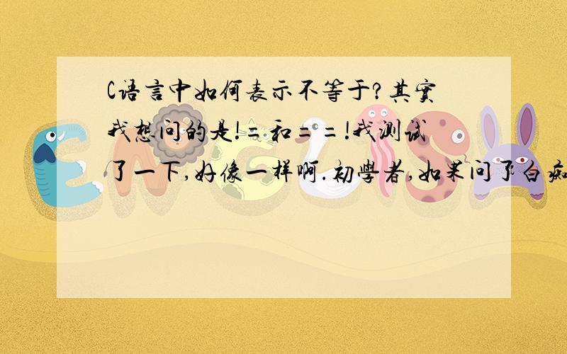 C语言中如何表示不等于?其实我想问的是!=和==!我测试了一下,好像一样啊.初学者,如果问了白痴问题,