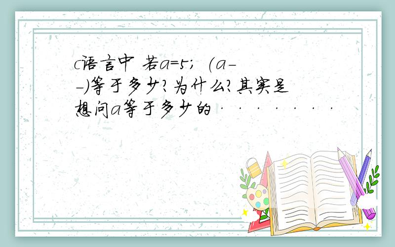 c语言中 若a=5; (a--)等于多少?为什么?其实是想问a等于多少的·······