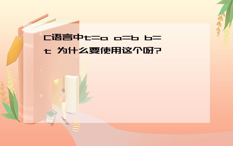 C语言中t=a a=b b=t 为什么要使用这个呀?