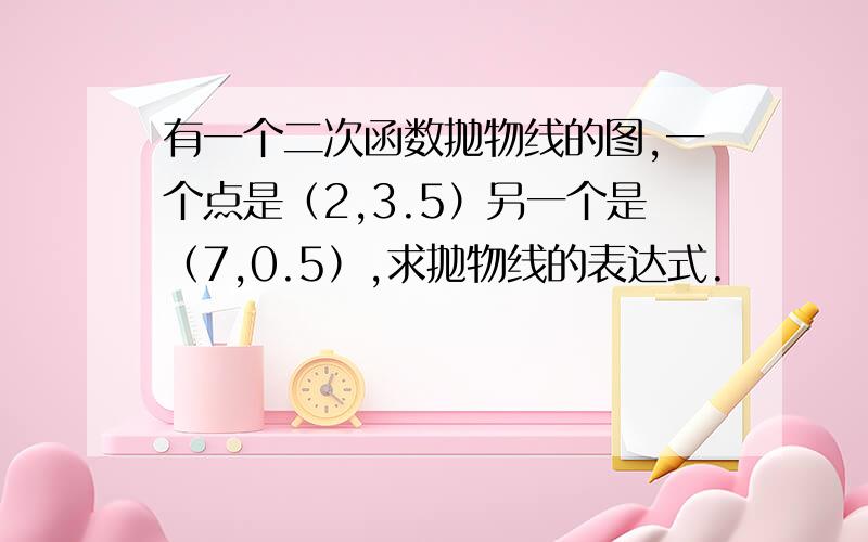 有一个二次函数抛物线的图,一个点是（2,3.5）另一个是（7,0.5）,求抛物线的表达式.