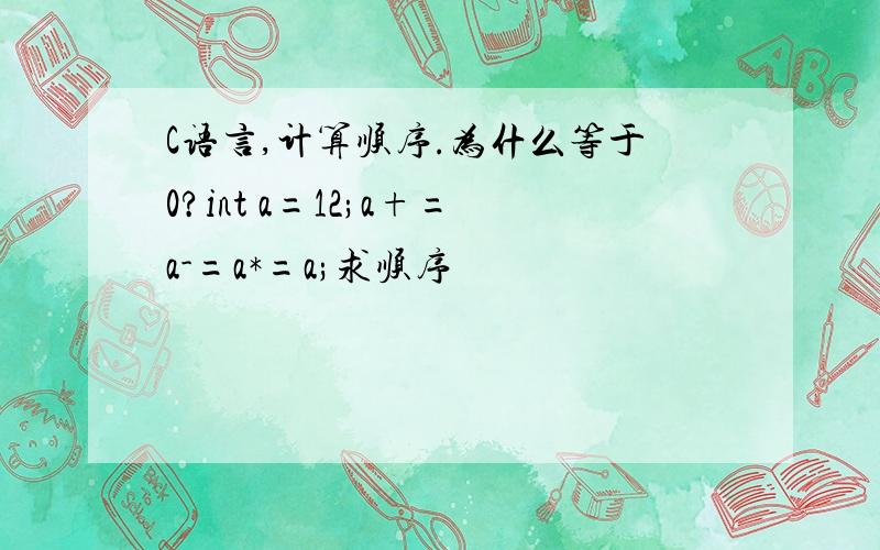 C语言,计算顺序.为什么等于0?int a=12;a+=a-=a*=a;求顺序