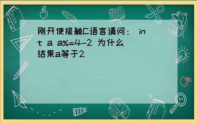 刚开使接触C语言请问： int a a%=4-2 为什么结果a等于2