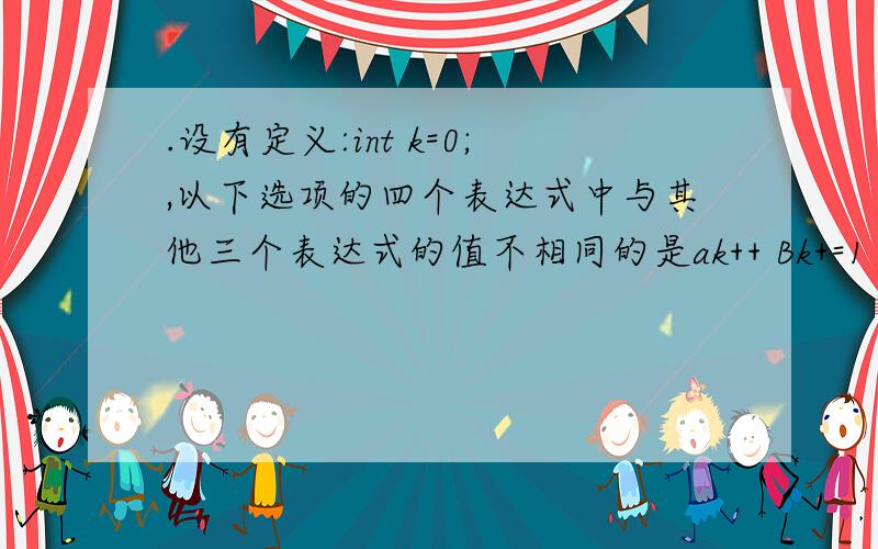 .设有定义:int k=0;,以下选项的四个表达式中与其他三个表达式的值不相同的是ak++ Bk+=1 C++k Dk