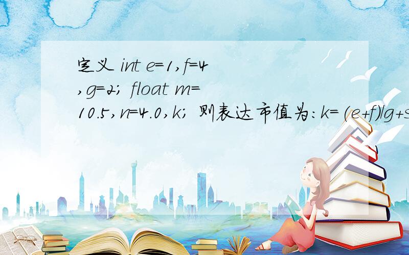 定义 int e=1,f=4,g=2; float m=10.5,n=4.0,k; 则表达市值为：k=(e+f)/g+sqrt（(double)n）*1.2/g+m