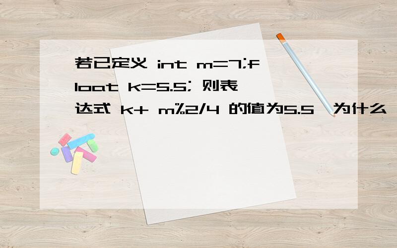 若已定义 int m=7;float k=5.5; 则表达式 k+ m%2/4 的值为5.5,为什么