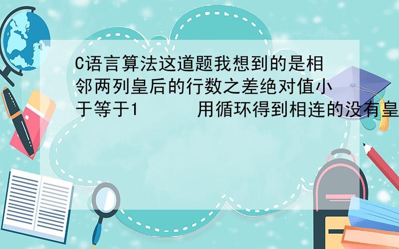 C语言算法这道题我想到的是相邻两列皇后的行数之差绝对值小于等于1      用循环得到相连的没有皇后的列数k 用之前的一个皇后的行数a加k次（-1或1或0） 最后得到的数和下一个已定皇后行