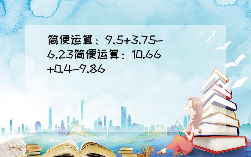 简便运算：9.5+3.75-6.23简便运算：10.66+0.4-9.86