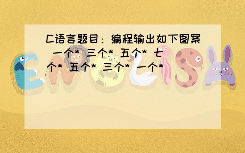 C语言题目：编程输出如下图案 一个* 三个* 五个* 七个* 五个* 三个* 一个*