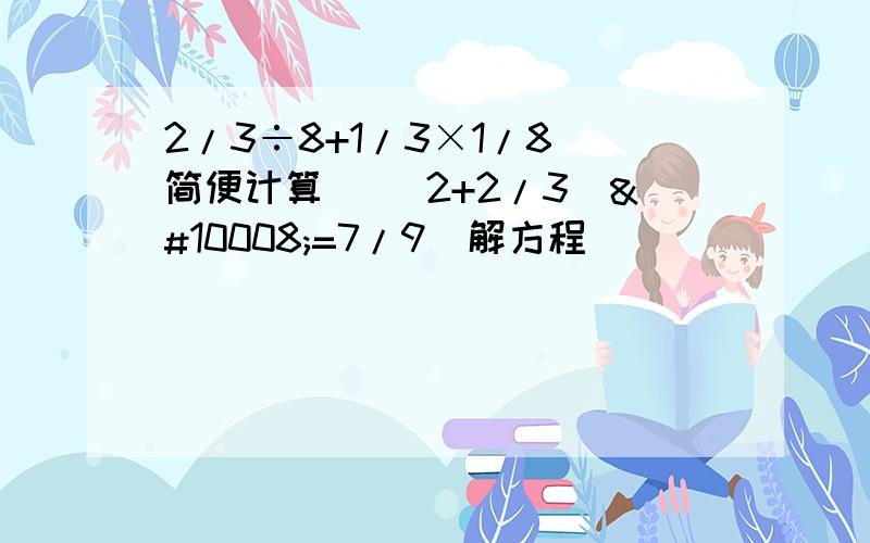 2/3÷8+1/3×1/8（简便计算） （2+2/3）✘=7/9（解方程）