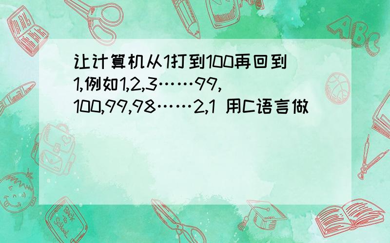 让计算机从1打到100再回到1,例如1,2,3……99,100,99,98……2,1 用C语言做