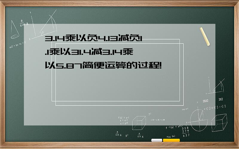 3.14乘以负4.13减负1.1乘以31.4减3.14乘以5.87简便运算的过程!