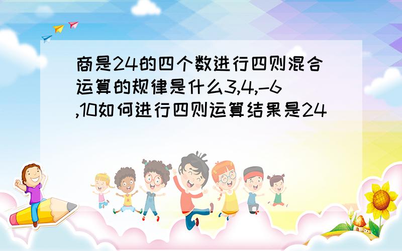 商是24的四个数进行四则混合运算的规律是什么3,4,-6,10如何进行四则运算结果是24