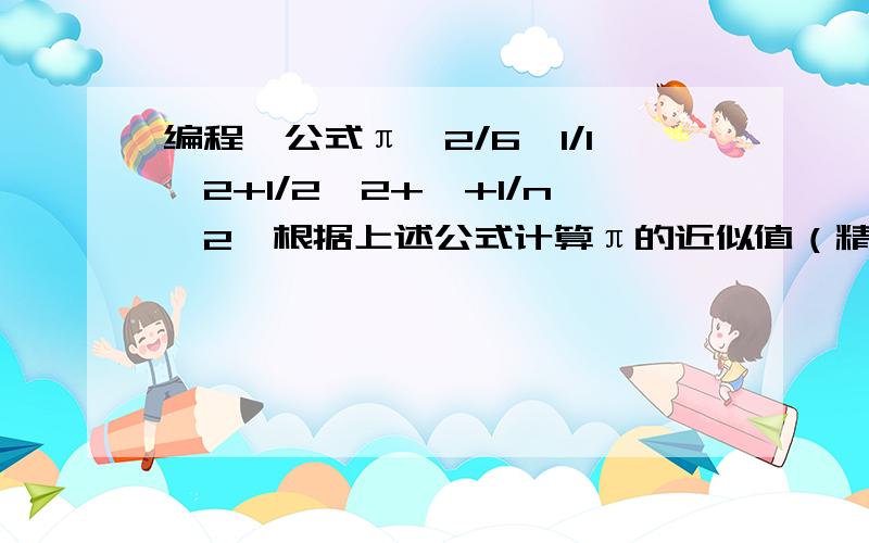 编程,公式π^2/6≈1/1^2+1/2^2+…+1/n^2,根据上述公式计算π的近似值（精确到10的负6次方）