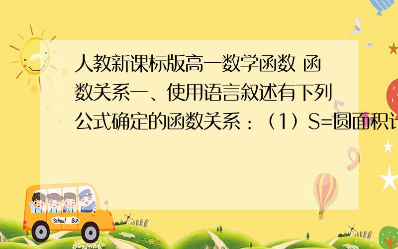 人教新课标版高一数学函数 函数关系一、使用语言叙述有下列公式确定的函数关系：（1）S=圆面积计算公式,其中r表示圆的半径,S表示圆的面积；（2）s=s1+vt,其中s表示物体运动的距离,t表示