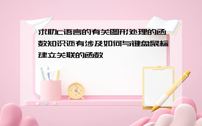 求助C语言的有关图形处理的函数知识还有涉及如何与键盘鼠标建立关联的函数