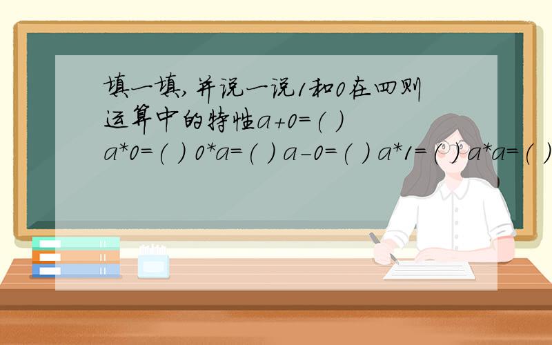 填一填,并说一说1和0在四则运算中的特性a+0=( ) a*0=( ) 0*a=( ) a-0=( ) a*1=( ) a*a=( ) a-a=( ) a*1=()