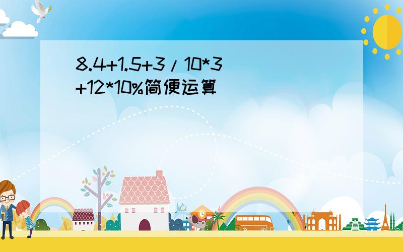 8.4+1.5+3/10*3+12*10%简便运算