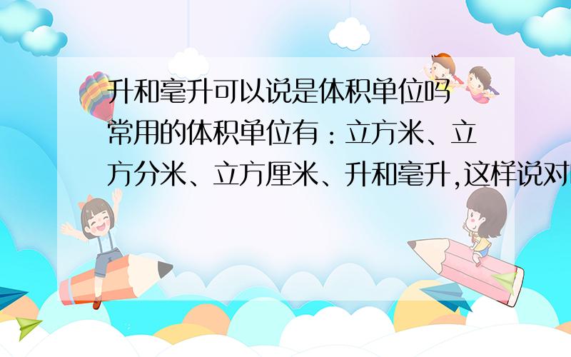 升和毫升可以说是体积单位吗 常用的体积单位有：立方米、立方分米、立方厘米、升和毫升,这样说对吗