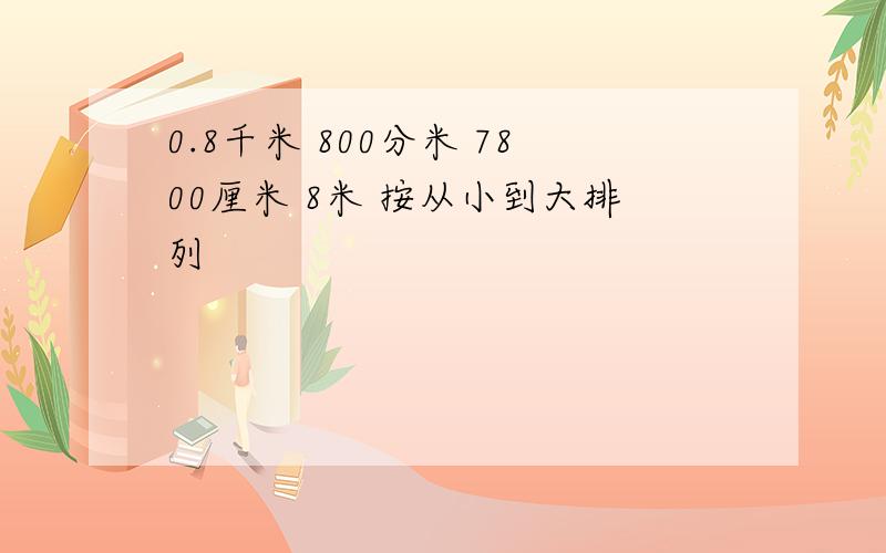 0.8千米 800分米 7800厘米 8米 按从小到大排列