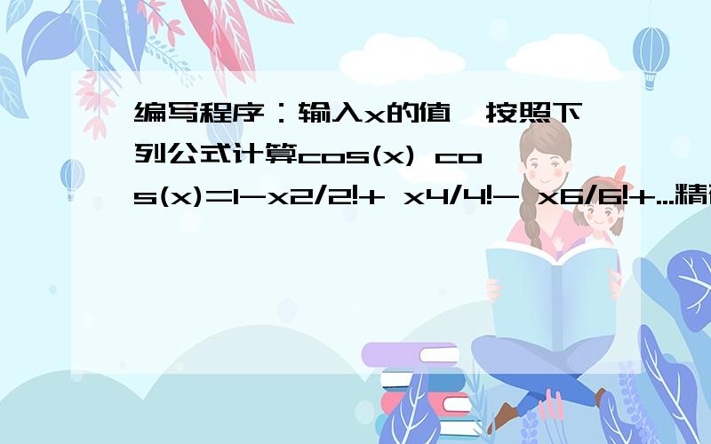 编写程序：输入x的值,按照下列公式计算cos(x) cos(x)=1-x2/2!+ x4/4!- x6/6!+...精确到10-5.C语言编程