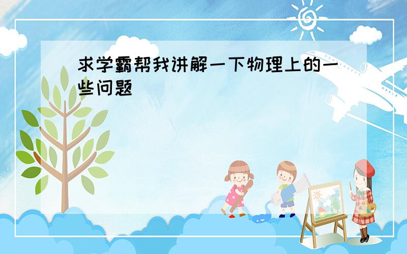 求学霸帮我讲解一下物理上的一些问题