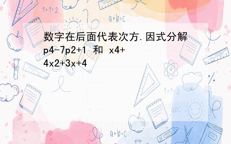 数字在后面代表次方.因式分解p4-7p2+1 和 x4+4x2+3x+4