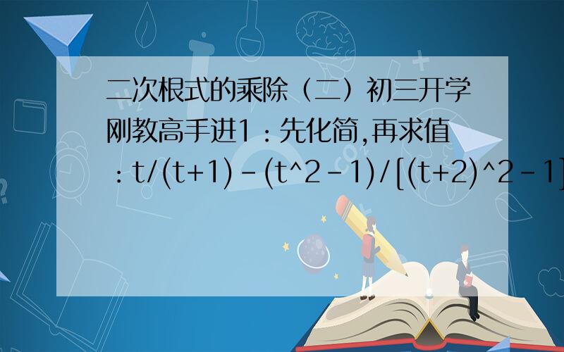 二次根式的乘除（二）初三开学刚教高手进1：先化简,再求值：t/(t+1)-(t^2-1)/[(t+2)^2-1]乘以(t+3)/(t+1)其中t=（√2） -12：已知m为实数,化简-(√-m^3）-[m√(-1/m)]（第2题答案是【（m+1）√-m】）,第1题