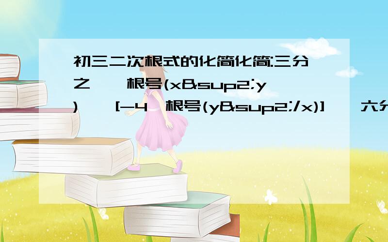 初三二次根式的化简化简:三分之一×根号(x²y)×{[-4×根号(y²/x)]}÷六分之一×根号(x²y)