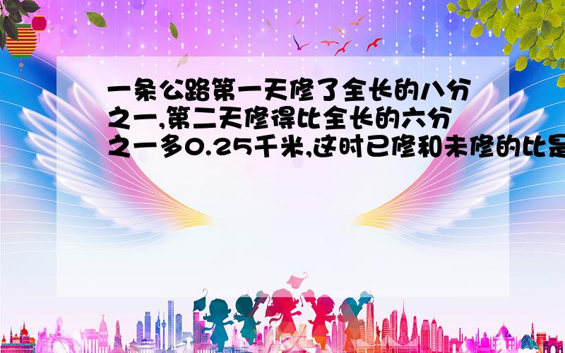 一条公路第一天修了全长的八分之一,第二天修得比全长的六分之一多0.25千米,这时已修和未修的比是1：2,求公路全长,求秒解