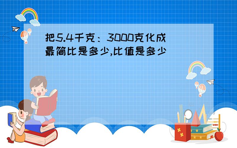 把5.4千克：3000克化成最简比是多少,比值是多少