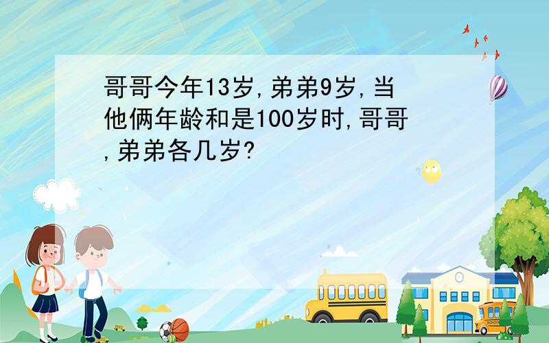 哥哥今年13岁,弟弟9岁,当他俩年龄和是100岁时,哥哥,弟弟各几岁?