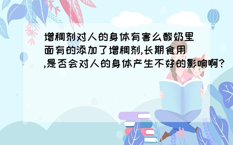 增稠剂对人的身体有害么酸奶里面有的添加了增稠剂,长期食用,是否会对人的身体产生不好的影响啊?